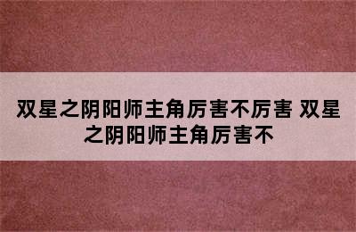 双星之阴阳师主角厉害不厉害 双星之阴阳师主角厉害不